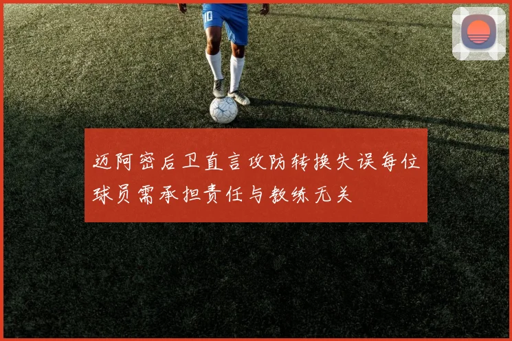 迈阿密后卫直言攻防转换失误每位球员需承担责任与教练无关