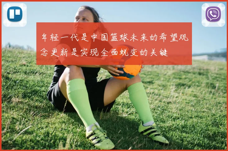 年轻一代是中国篮球未来的希望观念更新是实现全面蜕变的关键