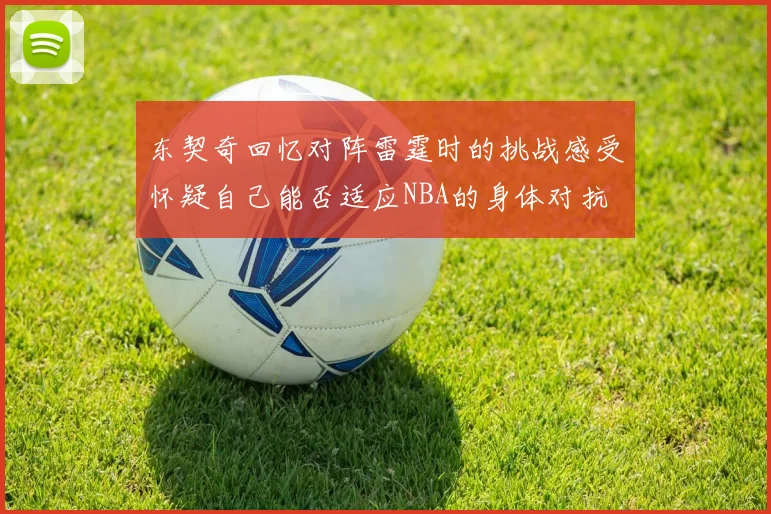 东契奇回忆对阵雷霆时的挑战感受怀疑自己能否适应NBA的身体对抗