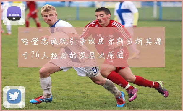 哈登忠诚观引争议皮尔斯分析其源于76人经历的深层次原因