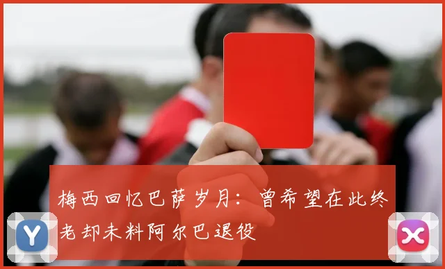 梅西回忆巴萨岁月：曾希望在此终老却未料阿尔巴退役